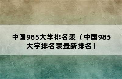 中国985大学排名表（中国985大学排名表最新排名）