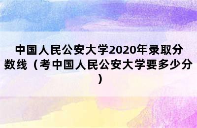 中国人民公安大学2020年录取分数线（考中国人民公安大学要多少分）