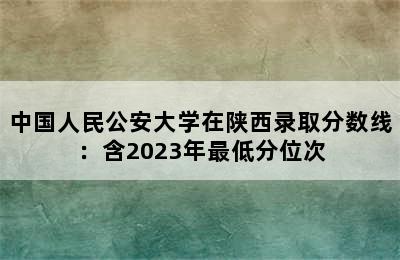 中国人民公安大学在陕西录取分数线：含2023年最低分位次