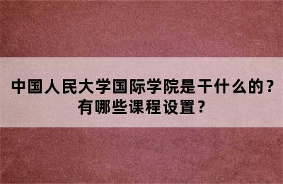 中国人民大学国际学院是干什么的？有哪些课程设置？