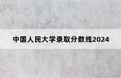 中国人民大学录取分数线2024