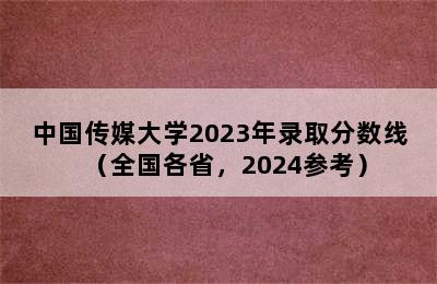 中国传媒大学2023年录取分数线（全国各省，2024参考）