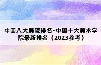 中国八大美院排名-中国十大美术学院最新排名（2023参考）