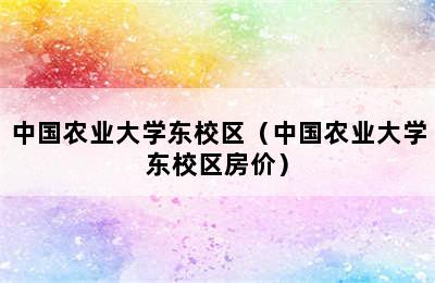 中国农业大学东校区（中国农业大学东校区房价）