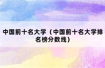 中国前十名大学（中国前十名大学排名榜分数线）