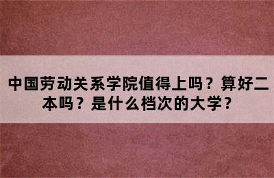 中国劳动关系学院值得上吗？算好二本吗？是什么档次的大学？