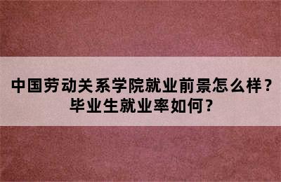 中国劳动关系学院就业前景怎么样？毕业生就业率如何？