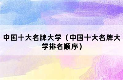 中国十大名牌大学（中国十大名牌大学排名顺序）