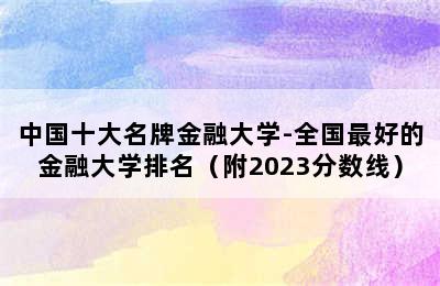 中国十大名牌金融大学-全国最好的金融大学排名（附2023分数线）