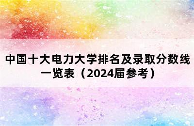 中国十大电力大学排名及录取分数线一览表（2024届参考）