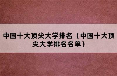 中国十大顶尖大学排名（中国十大顶尖大学排名名单）