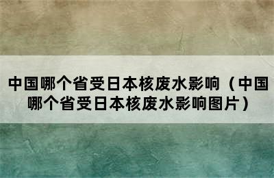 中国哪个省受日本核废水影响（中国哪个省受日本核废水影响图片）