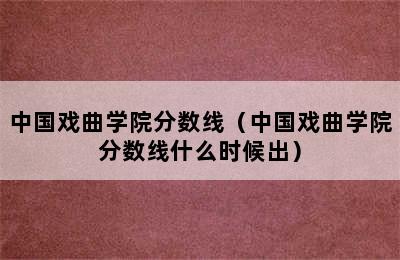 中国戏曲学院分数线（中国戏曲学院分数线什么时候出）