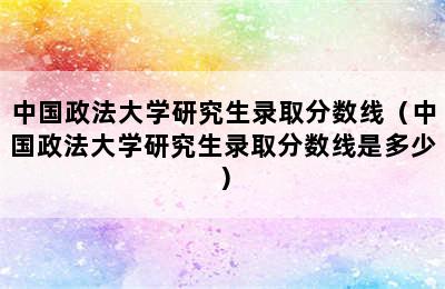 中国政法大学研究生录取分数线（中国政法大学研究生录取分数线是多少）