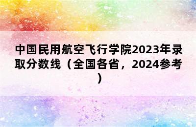 中国民用航空飞行学院2023年录取分数线（全国各省，2024参考）