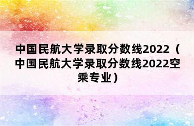 中国民航大学录取分数线2022（中国民航大学录取分数线2022空乘专业）