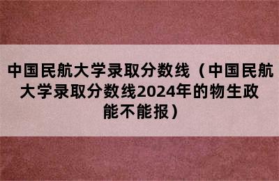 中国民航大学录取分数线（中国民航大学录取分数线2024年的物生政能不能报）