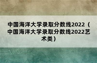 中国海洋大学录取分数线2022（中国海洋大学录取分数线2022艺术类）