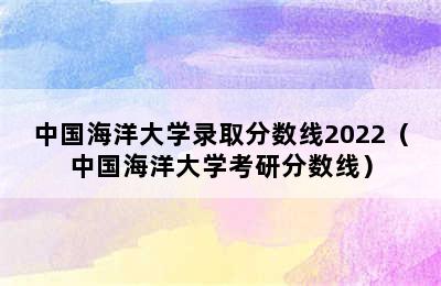 中国海洋大学录取分数线2022（中国海洋大学考研分数线）