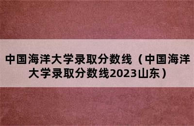 中国海洋大学录取分数线（中国海洋大学录取分数线2023山东）