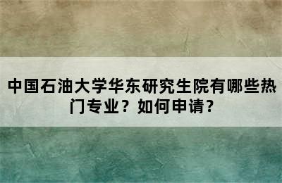 中国石油大学华东研究生院有哪些热门专业？如何申请？