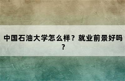 中国石油大学怎么样？就业前景好吗？