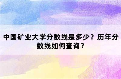 中国矿业大学分数线是多少？历年分数线如何查询？