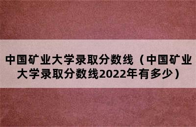 中国矿业大学录取分数线（中国矿业大学录取分数线2022年有多少）