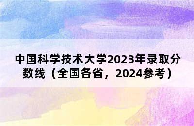 中国科学技术大学2023年录取分数线（全国各省，2024参考）