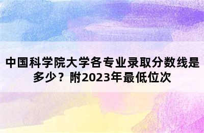 中国科学院大学各专业录取分数线是多少？附2023年最低位次