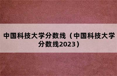 中国科技大学分数线（中国科技大学分数线2023）