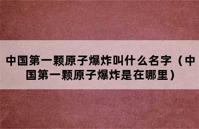 中国第一颗原子爆炸叫什么名字（中国第一颗原子爆炸是在哪里）