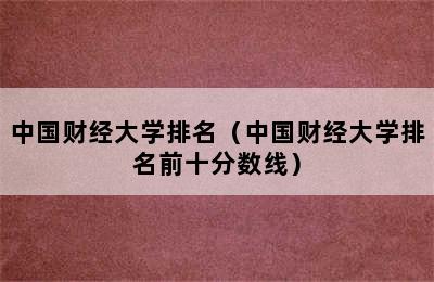 中国财经大学排名（中国财经大学排名前十分数线）