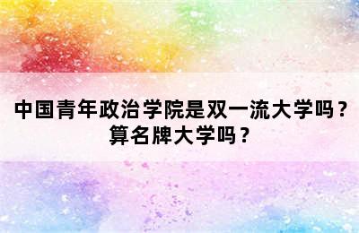 中国青年政治学院是双一流大学吗？算名牌大学吗？