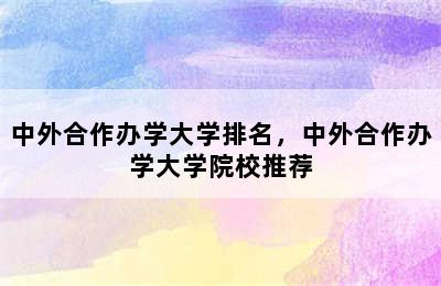 中外合作办学大学排名，中外合作办学大学院校推荐