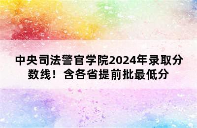 中央司法警官学院2024年录取分数线！含各省提前批最低分