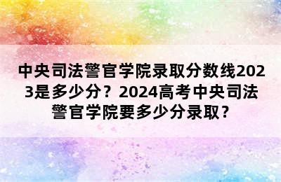 中央司法警官学院录取分数线2023是多少分？2024高考中央司法警官学院要多少分录取？