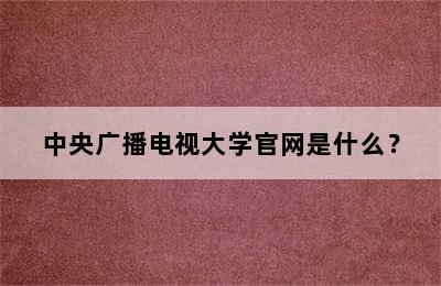 中央广播电视大学官网是什么？