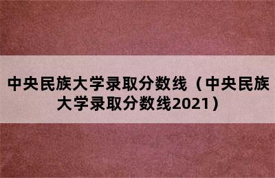 中央民族大学录取分数线（中央民族大学录取分数线2021）