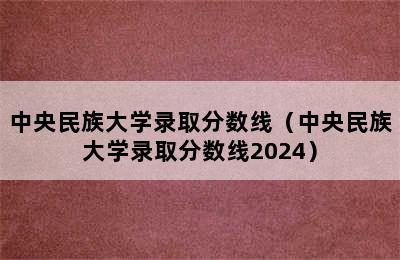 中央民族大学录取分数线（中央民族大学录取分数线2024）