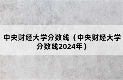 中央财经大学分数线（中央财经大学分数线2024年）