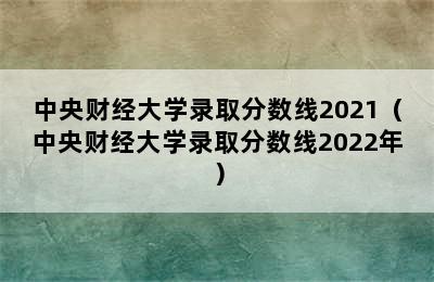 中央财经大学录取分数线2021（中央财经大学录取分数线2022年）