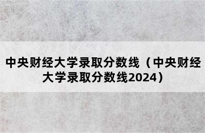 中央财经大学录取分数线（中央财经大学录取分数线2024）