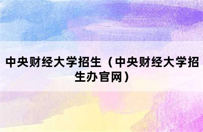 中央财经大学招生（中央财经大学招生办官网）