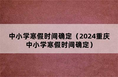 中小学寒假时间确定（2024重庆中小学寒假时间确定）