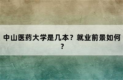 中山医药大学是几本？就业前景如何？