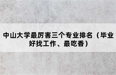 中山大学最厉害三个专业排名（毕业好找工作、最吃香）