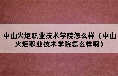 中山火炬职业技术学院怎么样（中山火炬职业技术学院怎么样啊）