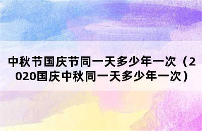 中秋节国庆节同一天多少年一次（2020国庆中秋同一天多少年一次）