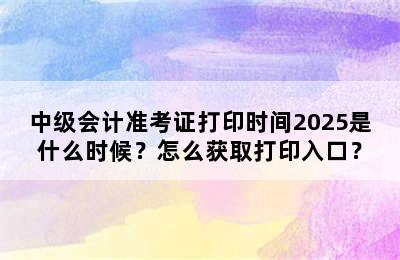 中级会计准考证打印时间2025是什么时候？怎么获取打印入口？